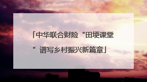 中华联合财险“田埂课堂”谱写乡村振兴新篇章