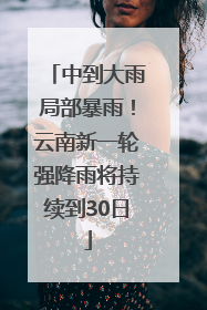 中到大雨局部暴雨！云南新一轮强降雨将持续到30日