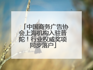 中国商务广告协会上海机构入驻普陀！行业权威奖项同步落户