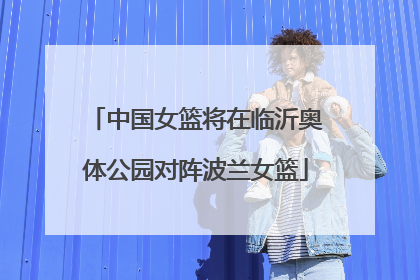 中国女篮将在临沂奥体公园对阵波兰女篮