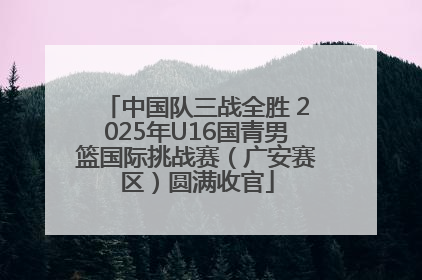 中国队三战全胜 2025年U16国青男篮国际挑战赛（广安赛区）圆满收官