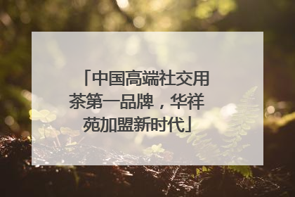 中国高端社交用茶第一品牌，华祥苑加盟新时代