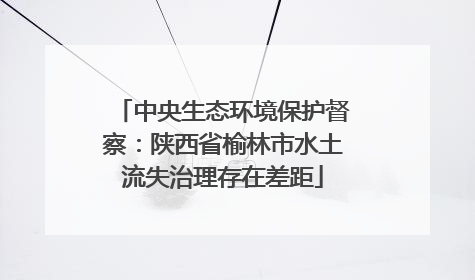 中央生态环境保护督察：陕西省榆林市水土流失治理存在差距