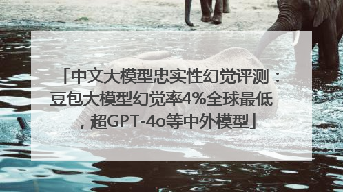 中文大模型忠实性幻觉评测：豆包大模型幻觉率4%全球最低，超GPT-4o等中外模型