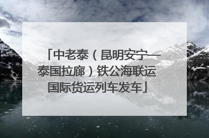 中老泰（昆明安宁—泰国拉廊）铁公海联运国际货运列车发车