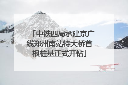 中铁四局承建京广线郑州南站特大桥首根桩基正式开钻