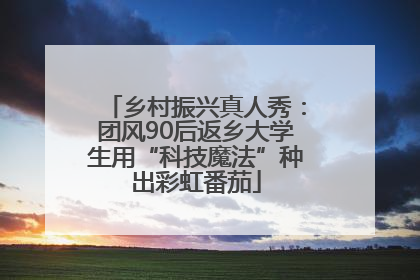 乡村振兴真人秀：团风90后返乡大学生用“科技魔法”种出彩虹番茄