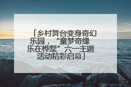 乡村舞台变身奇幻乐园，“童梦奇缘 乐在桦墅”六一主题活动精彩启幕