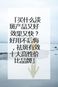 买什么淡斑产品又好效果又快？好用不后悔，祛斑有效十大高性价比品牌