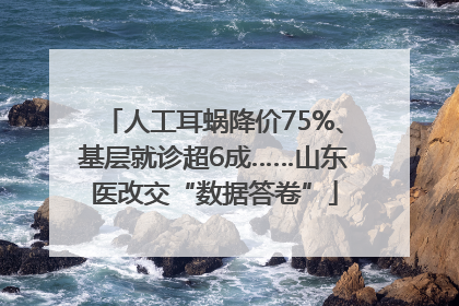 人工耳蜗降价75%、基层就诊超6成……山东医改交“数据答卷”