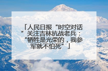 人民日报“时空对话”关注吉林抗战老兵：“牺牲是光荣的，我参军就不怕死”