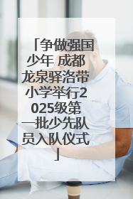 争做强国少年 成都龙泉驿洛带小学举行2025级第一批少先队员入队仪式