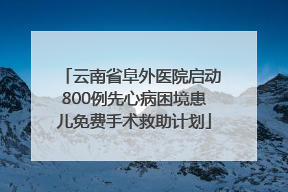 云南省阜外医院启动800例先心病困境患儿免费手术救助计划