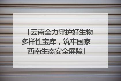 云南全力守护好生物多样性宝库，筑牢国家西南生态安全屏障