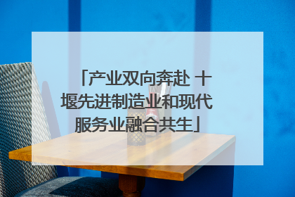 产业双向奔赴 十堰先进制造业和现代服务业融合共生