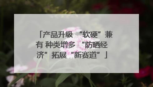 产品升级 “软硬”兼有 种类增多 “防晒经济”拓展“新赛道”