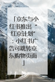 京东与小红书推出“红京计划”：小红书广告可跳转京东购物页面