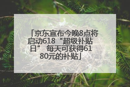 京东宣布今晚8点将启动618“超级补贴日” 每天可获得6180元的补贴