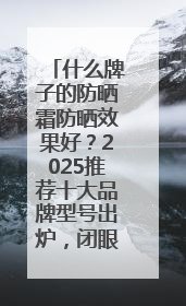 什么牌子的防晒霜防晒效果好？2025推荐十大品牌型号出炉，闭眼入