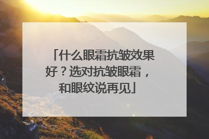 什么眼霜抗皱效果好？选对抗皱眼霜，和眼纹说再见