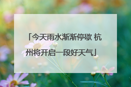 今天雨水渐渐停歇 杭州将开启一段好天气