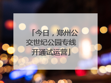 今日，郑州公交世纪公园专线开通试运营