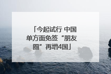 今起试行 中国单方面免签“朋友圈”再增4国