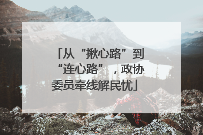 从“揪心路”到“连心路”，政协委员牵线解民忧