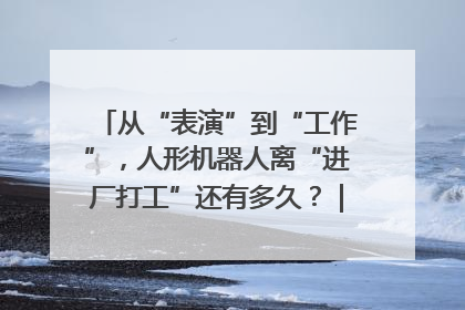 从“表演”到“工作”，人形机器人离“进厂打工”还有多久？｜机器人商业新纪元
