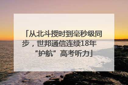 从北斗授时到毫秒级同步，世邦通信连续18年“护航”高考听力