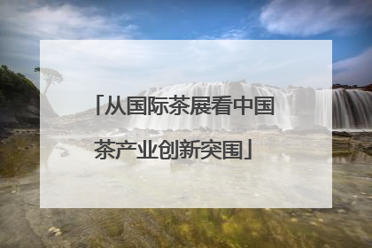从国际茶展看中国茶产业创新突围
