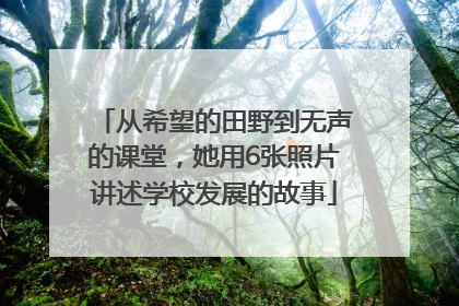 从希望的田野到无声的课堂，她用6张照片讲述学校发展的故事