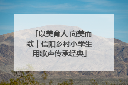 以美育人 向美而歌｜信阳乡村小学生用歌声传承经典