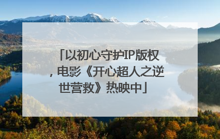 以初心守护IP版权，电影《开心超人之逆世营救》热映中