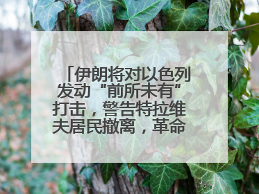 伊朗将对以色列发动“前所未有”打击，警告特拉维夫居民撤离，革命卫队已准备长期全面战争