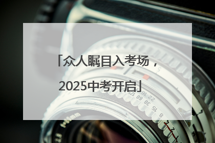 众人瞩目入考场，2025中考开启