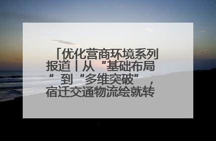 优化营商环境系列报道丨从“基础布局”到“多维突破”，宿迁交通物流绘就转型增效新画卷