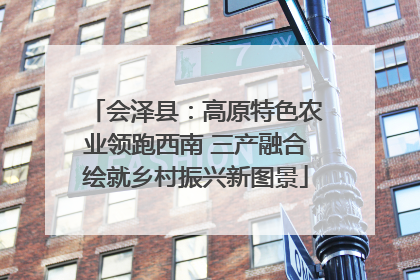 会泽县：高原特色农业领跑西南 三产融合绘就乡村振兴新图景