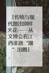 传统与现代擦出别样火花——从文博会看江西非遗“潮”出圈
