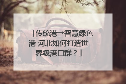 传统港→智慧绿色港 河北如何打造世界级港口群？