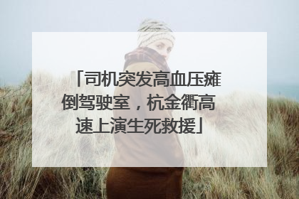 司机突发高血压瘫倒驾驶室，杭金衢高速上演生死救援