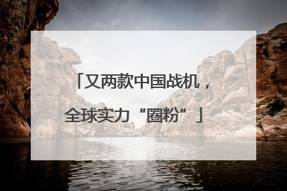 又两款中国战机，全球实力“圈粉”
