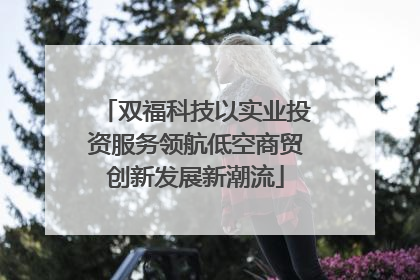双福科技以实业投资服务领航低空商贸创新发展新潮流