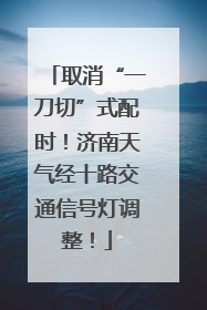 取消“一刀切”式配时！济南天气经十路交通信号灯调整！