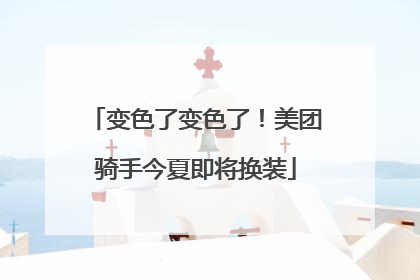 变色了变色了！美团骑手今夏即将换装
