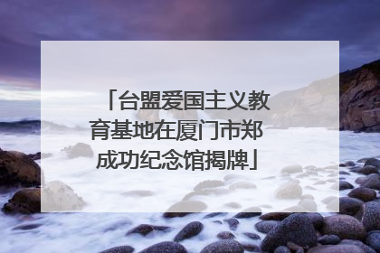 台盟爱国主义教育基地在厦门市郑成功纪念馆揭牌