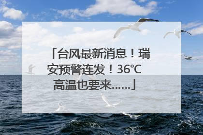 台风最新消息！瑞安预警连发！36℃高温也要来……