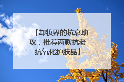 卸妆界的抗衰助攻，推荐两款抗老抗氧化护肤品