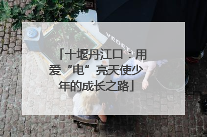 十堰丹江口：用爱“电”亮天使少年的成长之路
