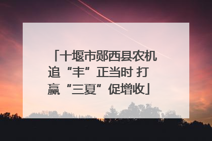 十堰市郧西县农机追“丰”正当时 打赢“三夏”促增收